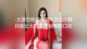 -太原约啪偷拍国内混血少数民族女大生美眉 娴熟的口技