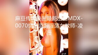 麻豆传媒映画最新出品MDX-0070情色监督淫荡女教师-凌薇