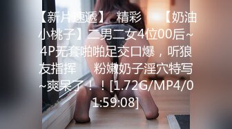 【新片速遞】  精彩❤️【奶油小桃子】二男二女4位00后~4P无套啪啪足交口爆，听狼友指挥❤️粉嫩奶子淫穴特写~爽呆了！！[1.72G/MP4/01:59:08]