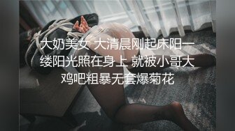 大奶美女 大清晨刚起床阳一缕阳光照在身上 就被小哥大鸡吧粗暴无套爆菊花