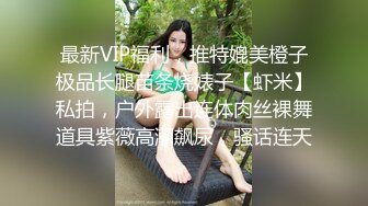 最新VIP福利，推特媲美橙子极品长腿苗条烧婊子【虾米】私拍，户外露出连体肉丝裸舞道具紫薇高潮飙尿，骚话连天