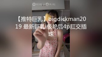 【推特巨乳】bigdickman2019 最新巨乳i级艳后4p肛交插珠