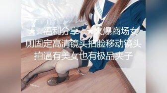 ★☆福利分享☆★火爆商场女厕固定高清镜头拍脸移动镜头拍逼有美女也有极品夹子