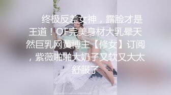 ❤️终极反差女神，露脸才是王道！OF完美身材大乳晕天然巨乳网黄博主【修女】订阅，紫薇啪啪大奶子又软又大太舒服了