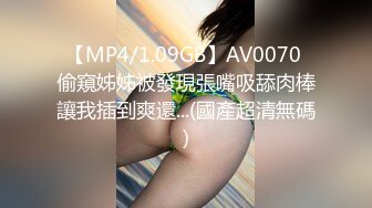 【MP4/1.09GB】AV0070 偷窺姊姊被發現張嘴吸舔肉棒讓我插到爽還...(國產超清無碼)