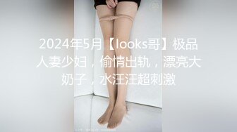 2024年5月【looks哥】极品人妻少妇，偷情出轨，漂亮大奶子，水汪汪超刺激