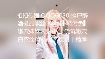 扣扣传媒 QQOG030 捡尸醉酒极品黑丝JK学妹▌特污兔▌嫩穴妹妹内射中出 浇筑嫩穴白浓淫精 梅开二度射干精库