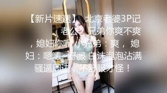 【新片速遞】  北京老婆3P记❤️❤️。老公：兄弟你爽不爽，媳妇你呢 小兄弟：爽， 媳妇：嗯嗯~舒服 白沫泡泡沾满骚逼周边，不舒服才怪！