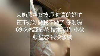 大奶黑丝女技师 你真的好忙 在不好好做我不做了 你射啦 69吃鸡舔菊花 技术不错 小伙一顿猛怼 很快缴械