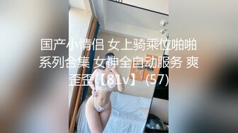 国产小情侣 女上骑乘位啪啪系列合集 女神全自动服务 爽歪歪【81v】 (57)