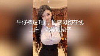 牛仔裤短T恤，性感母狗在线上床，完美炮架子