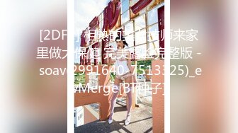 [2DF2] 相熟的美女技师来家里做大保健 完美露脸完整版 - soav(2991640-7513325)_evMerge[BT种子]