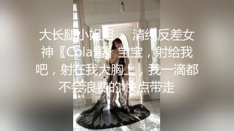 大长腿小姐姐㊙️清纯反差女神〖Cola酱〗宝宝，射给我吧，射在我大胸上，我一滴都不会浪费的 快点带走