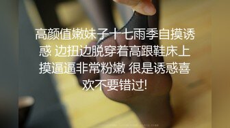 高颜值嫩妹子十七雨季自摸诱惑 边扭边脱穿着高跟鞋床上摸逼逼非常粉嫩 很是诱惑喜欢不要错过!