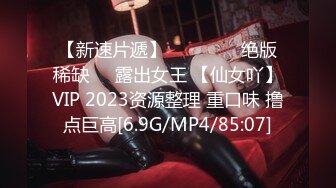 【新速片遞】 ⭐⭐⭐ ㊙️绝版稀缺㊙️露出女王 【仙女吖】VIP 2023资源整理 重口味 撸点巨高[6.9G/MP4/85:07]