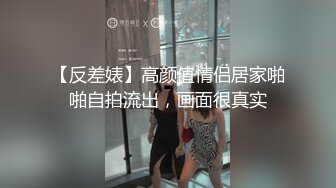 【反差婊】高颜值情侣居家啪啪自拍流出，画面很真实