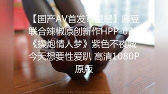 【国产AV首发??星耀】麻豆联合辣椒原创新作HPP-023《操炮情人梦》紫色不夜城 今天想要性爱趴 高清1080P原版