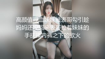 高颜值混血妹妹被表哥勾引趁妈妈还没回来表哥拉着妹妹的手抚摸内裤之下的欲火