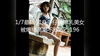 1/7最新 紧身牛仔裤爆乳美女被爆插高潮不断VIP1196