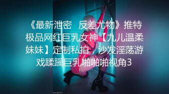 《最新泄密✅反差尤物》推特极品网红巨乳女神【九儿温柔妹妹】定制私拍，沙发淫荡游戏蹂躏巨乳啪啪啪视角3