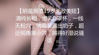 【明星颜值19岁无敌美妞】清纯长相，爆乳D罩杯，一线天粉穴，情趣装露出奶子，超近视角摸小穴，搞得好湿说骚话