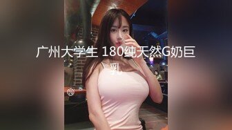 广州大学生 180纯天然G奶巨乳