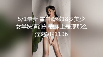 5/1最新 雪白滑嫩18岁美少女学妹清纯外表床上表现那么淫荡VIP1196