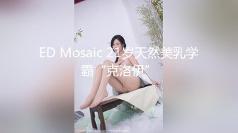 ED Mosaic 21岁天然美乳学霸“克洛伊”