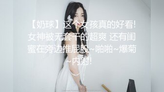 【奶球】这个女孩真的好看!女神被无套干的超爽 还有闺蜜在旁边推屁股~啪啪~爆菊~内射!✿