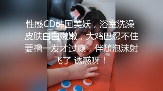 性感CD韩国美妖，浴室洗澡 皮肤白白嫩嫩，大鸡巴忍不住要撸一发才过瘾，伴随泡沫射飞了 诱惑呀！