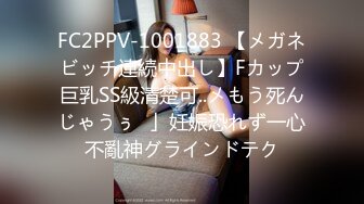 FC2PPV-1001883 【メガネビッチ連続中出し】Fカップ巨乳SS級清楚可..メもう死んじゃうぅ♥」妊娠恐れず一心不亂神グラインドテク