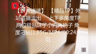 【新片速遞】  【精品TP】外站盗摄流出❤️上下多角度TP两位极品妹子小内内奶子 角度刁钻[1.65G/MP4/00:24:20]