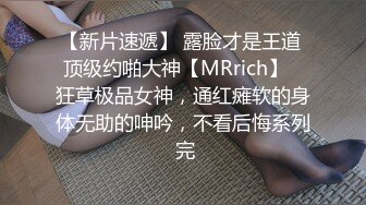 【新片速遞】 露脸才是王道 顶级约啪大神【MRrich】✅狂草极品女神，通红瘫软的身体无助的呻吟，不看后悔系列 完