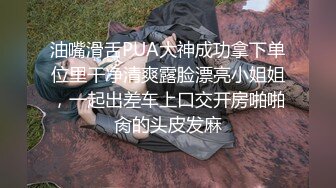 油嘴滑舌PUA大神成功拿下单位里干净清爽露脸漂亮小姐姐，一起出差车上口交开房啪啪肏的头皮发麻