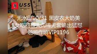 无水印10/31 黑皮衣大奶美女吃鸡被大肉棒无套输出猛怼啪啪作响VIP1196