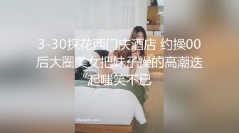 3-30探花西门庆酒店 约操00后大圈美女把妹子操的高潮迭起嗤笑不已