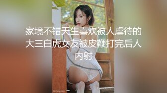 家境不错天生喜欢被人虐待的大三白虎女友被皮鞭打完后人内射