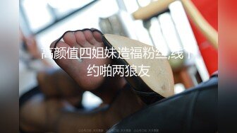 高颜值四姐妹造福粉丝,线下约啪两狼友