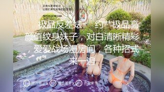 ❤️极品反差婊❤️约艹极品高颜值纹身妹子，对白清晰精彩，爱爱战场漫房间，各种招式来一遍