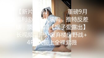 【新片速遞】 ⚫️⚫️重磅9月福利⑥，万人求购，推特反差婊，顶级绿帽【嫂子爱露出】长视频，户外废弃楼房野战+4P+大街上全裸紫薇