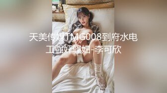 天美传媒TMG008到府水电工强奸骚妇-李可欣