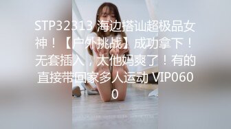 STP32313 海边搭讪超极品女神！【户外挑战】成功拿下！无套插入，太他妈爽了！有的直接带回家多人运动 VIP0600