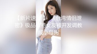 【新片速遞 】  《台湾情侣泄密》极品模特女友被开发调教成小母狗