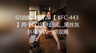 GS自购-售价24【 KFC-443 】两个COSER逛展。黑丝灰丝骚窄内一箭双雕