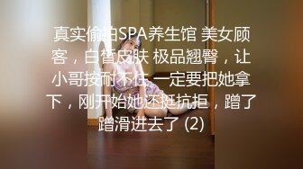 真实偷拍SPA养生馆 美女顾客，白皙皮肤 极品翘臀，让小哥按耐不住 一定要把她拿下，刚开始她还挺抗拒，蹭了蹭滑进去了 (2)