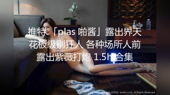 推特 「plas 啪酱」露出界天花板级别狂人 各种场所人前露出紫薇打炮 1.5h 合集