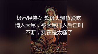 极品轻熟女 超级大骚货爱吃情人大屌，被大屌插入后淫叫不断，实在是太骚了