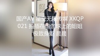 国产AV 星空无限传媒 XKQP021 抽插在瑜伽球上的姐姐极致身躯 晨晨