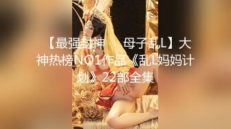  【最强封神❤️母子乱L】大神热榜NO1作品《乱L妈妈计划》22部全集