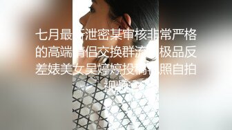 七月最新泄密某审核非常严格的高端情侣交换群流出极品反差婊美女吴婷婷投稿艳照自拍视频